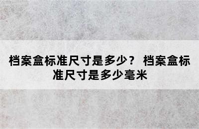 档案盒标准尺寸是多少？ 档案盒标准尺寸是多少毫米